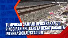 Tumpukan Sampah Berserakan di Pinggiran Rel Kereta Dekat Jakarta Internasional Stadium