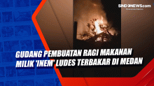 Gudang Pembuatan Ragi Makanan Milik Inem Ludes Terbakar di Medan