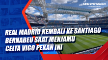 Real Madrid Kembali ke Santiago Bernabeu saat Menjamu Celta Vigo Pekan Ini