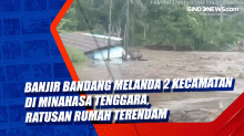 Banjir Bandang Melanda 2 Kecamatan di Minahasa Tenggara, Ratusan Rumah Terendam