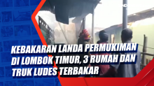 Kebakaran Landa Permukiman di Lombok Timur, 3 Rumah dan Truk Ludes Terbakar