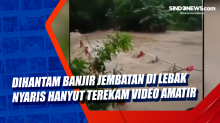 Dihantam Banjir Jembatan di Lebak Nyaris Hanyut Terekam Video Amatir