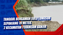 Tanggul Bengawan Solo Longsor Sepanjang 70 Meter, 2 Kecamatan Terancam Banjir