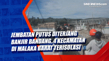 Jembatan Putus Diterjang Banjir Bandang, 4 Kecamatan di Malaka Barat Terisolasi