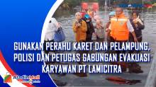 Gunakan Perahu Karet dan Pelampung, Polisi dan Petugas Gabungan Evakuasi Karyawan PT Lamicitra
